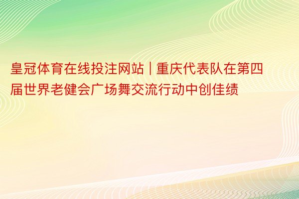 皇冠体育在线投注网站 | 重庆代表队在第四届世界老健会广场舞交流行动中创佳绩