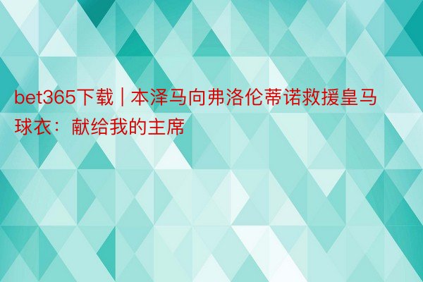 bet365下载 | 本泽马向弗洛伦蒂诺救援皇马球衣：献给我的主席