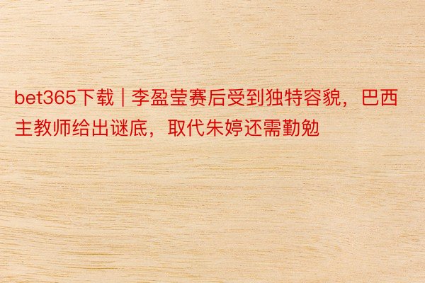 bet365下载 | 李盈莹赛后受到独特容貌，巴西主教师给出谜底，取代朱婷还需勤勉