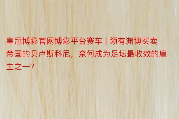 皇冠博彩官网博彩平台赛车 | 领有渊博买卖帝国的贝卢斯科尼，奈何成为足坛最收效的雇主之一？