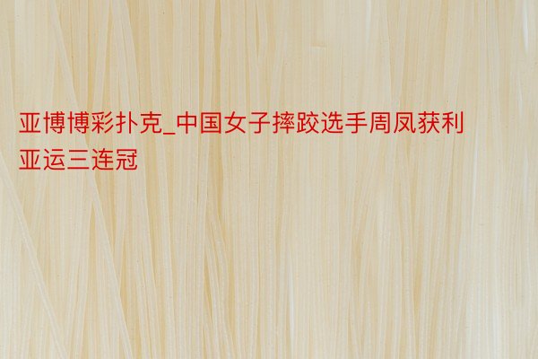 亚博博彩扑克_中国女子摔跤选手周凤获利亚运三连冠