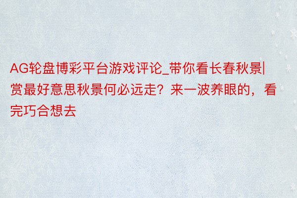 AG轮盘博彩平台游戏评论_带你看长春秋景|赏最好意思秋景何必远走？来一波养眼的，看完巧合想去