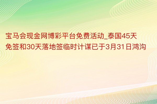 宝马会现金网博彩平台免费活动_泰国45天免签和30天落地签临时计谋已于3月31日鸿沟