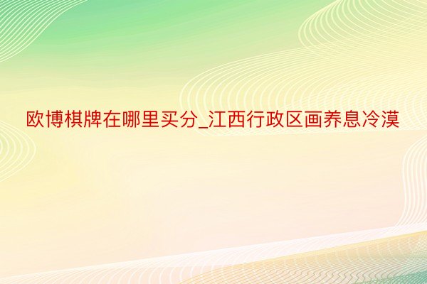 欧博棋牌在哪里买分_江西行政区画养息冷漠