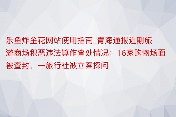 乐鱼炸金花网站使用指南_青海通报近期旅游商场积恶违法算作查处情况：16家购物场面被查封，一旅行社被立案探问